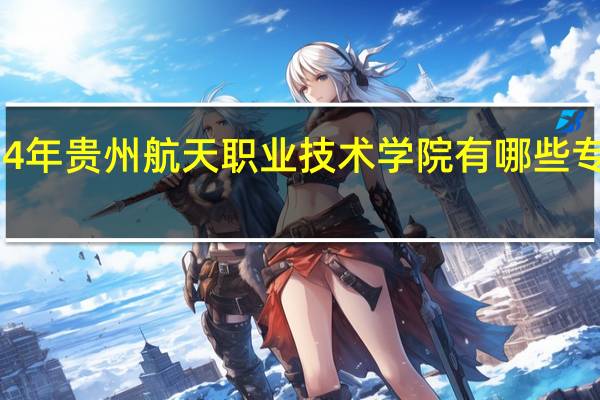 2024年贵州航天职业技术学院有哪些专业比较好