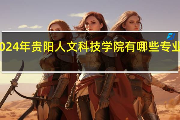 2024年贵阳人文科技学院有哪些专业比较好