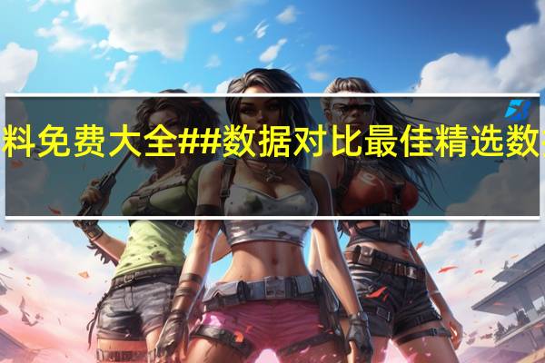 2024年资料免费大全##数据对比最佳精选数据对比解释落实-239.A10