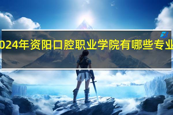 2024年资阳口腔职业学院有哪些专业比较好