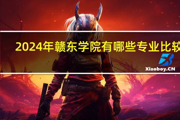 2024年赣东学院有哪些专业比较好