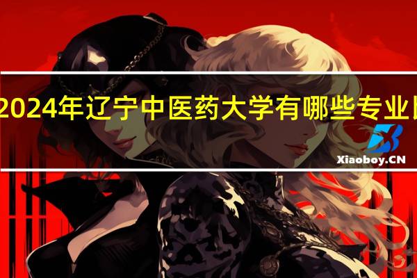 2024年辽宁中医药大学有哪些专业比较好