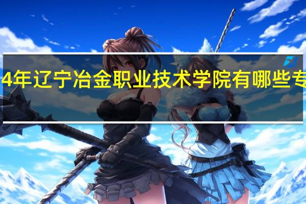 2024年辽宁冶金职业技术学院有哪些专业比较好
