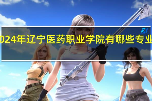 2024年辽宁医药职业学院有哪些专业比较好