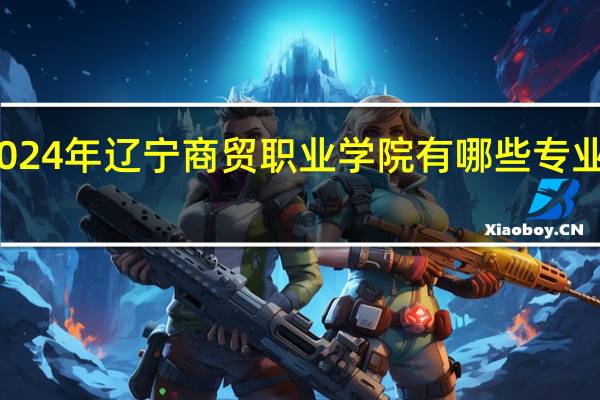 2024年辽宁商贸职业学院有哪些专业比较好