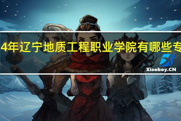 2024年辽宁地质工程职业学院有哪些专业比较好