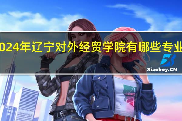 2024年辽宁对外经贸学院有哪些专业比较好