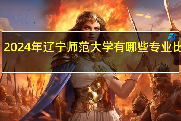 2024年辽宁师范大学有哪些专业比较好