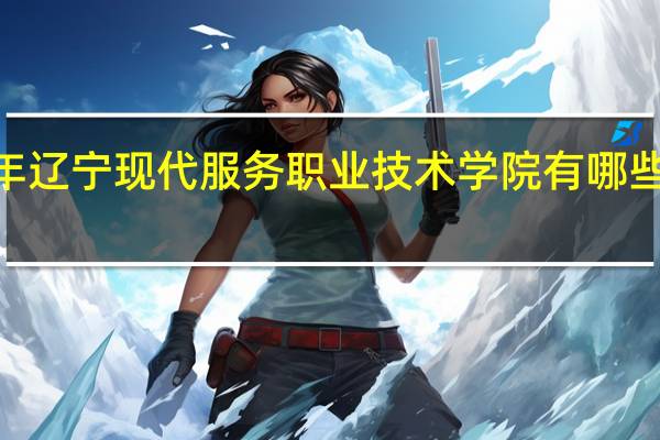 2024年辽宁现代服务职业技术学院有哪些专业比较好