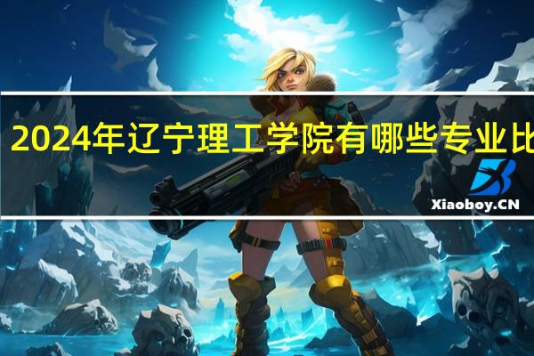 2024年辽宁理工学院有哪些专业比较好