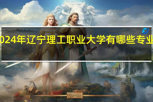2024年辽宁理工职业大学有哪些专业比较好