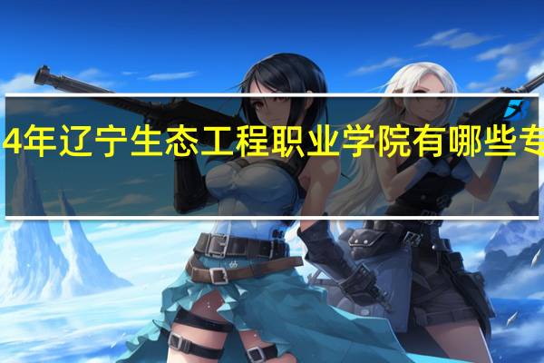2024年辽宁生态工程职业学院有哪些专业比较好