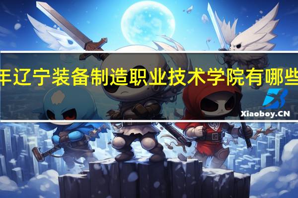 2024年辽宁装备制造职业技术学院有哪些专业比较好
