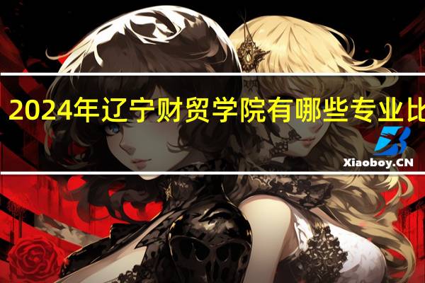 2024年辽宁财贸学院有哪些专业比较好