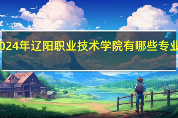 2024年辽阳职业技术学院有哪些专业比较好