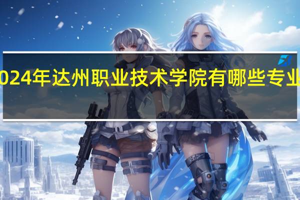 2024年达州职业技术学院有哪些专业比较好