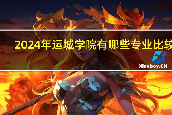 2024年运城学院有哪些专业比较好