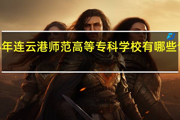 2024年连云港师范高等专科学校有哪些专业比较好