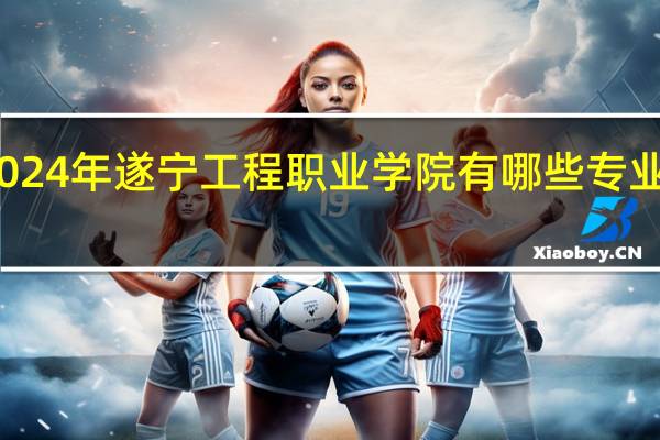 2024年遂宁工程职业学院有哪些专业比较好