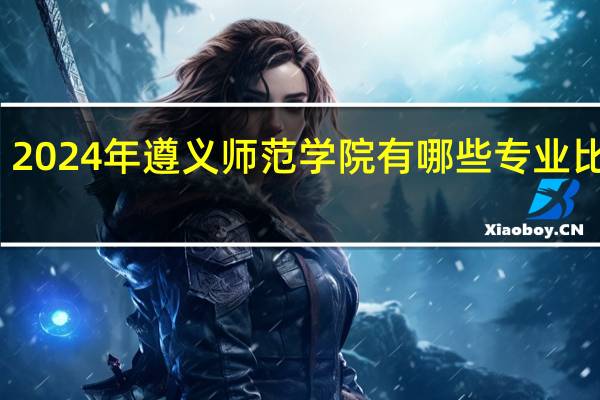 2024年遵义师范学院有哪些专业比较好