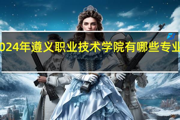 2024年遵义职业技术学院有哪些专业比较好