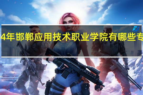 2024年邯郸应用技术职业学院有哪些专业比较好