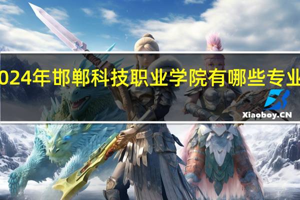 2024年邯郸科技职业学院有哪些专业比较好