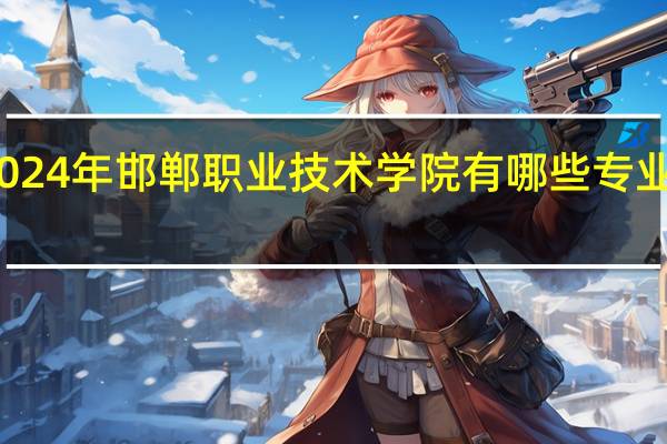 2024年邯郸职业技术学院有哪些专业比较好