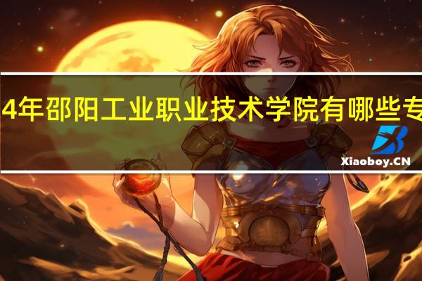 2024年邵阳工业职业技术学院有哪些专业比较好