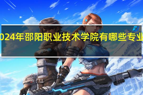 2024年邵阳职业技术学院有哪些专业比较好