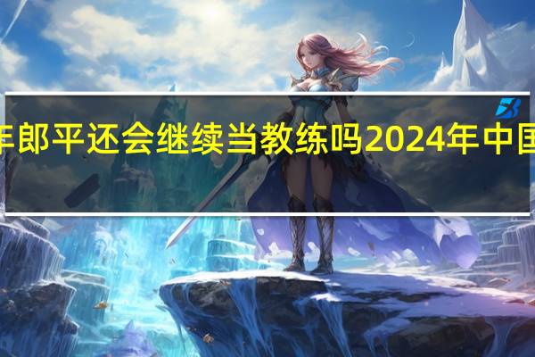2024年郎平还会继续当教练吗 2024年中国主教练郎平