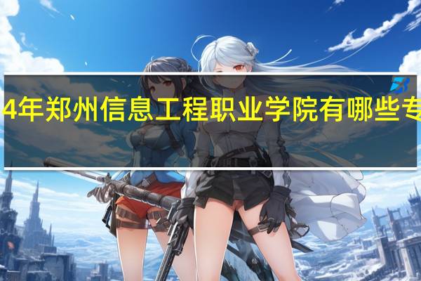2024年郑州信息工程职业学院有哪些专业比较好