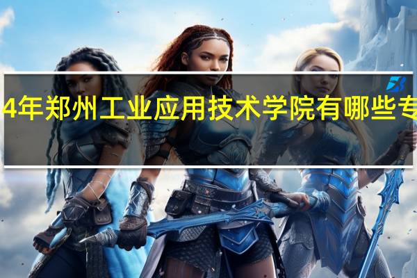 2024年郑州工业应用技术学院有哪些专业比较好