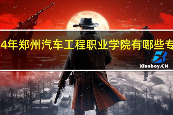 2024年郑州汽车工程职业学院有哪些专业比较好