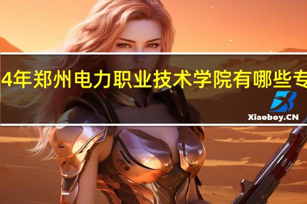 2024年郑州电力职业技术学院有哪些专业比较好