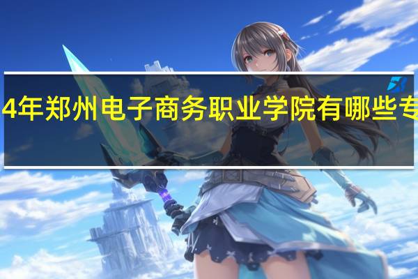 2024年郑州电子商务职业学院有哪些专业比较好