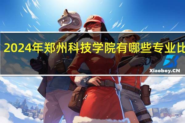 2024年郑州科技学院有哪些专业比较好
