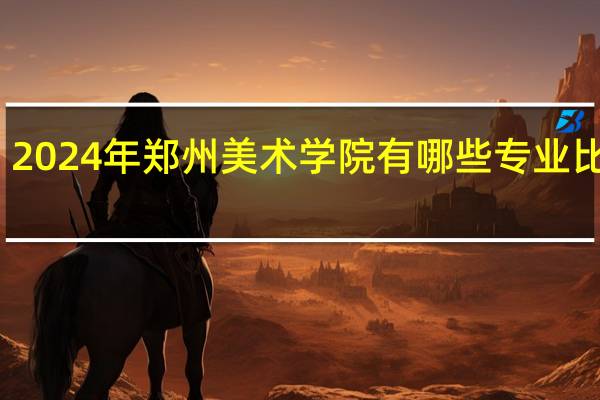 2024年郑州美术学院有哪些专业比较好