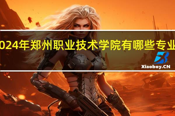 2024年郑州职业技术学院有哪些专业比较好