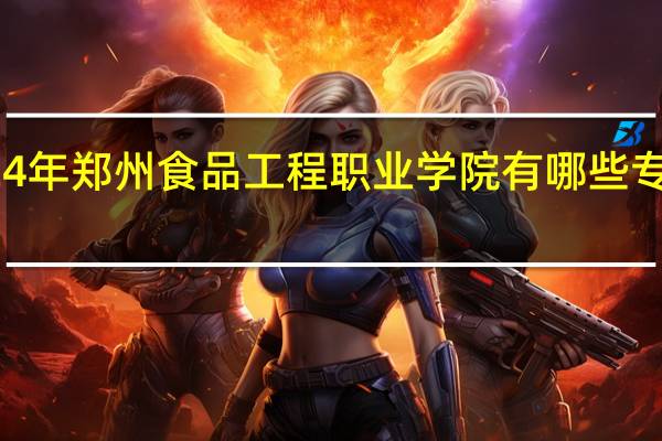 2024年郑州食品工程职业学院有哪些专业比较好
