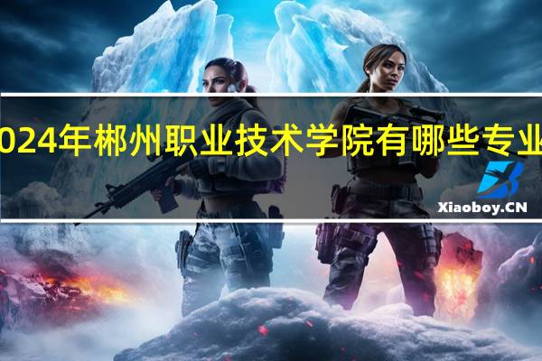 2024年郴州职业技术学院有哪些专业比较好