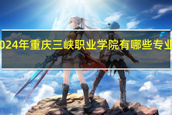 2024年重庆三峡职业学院有哪些专业比较好