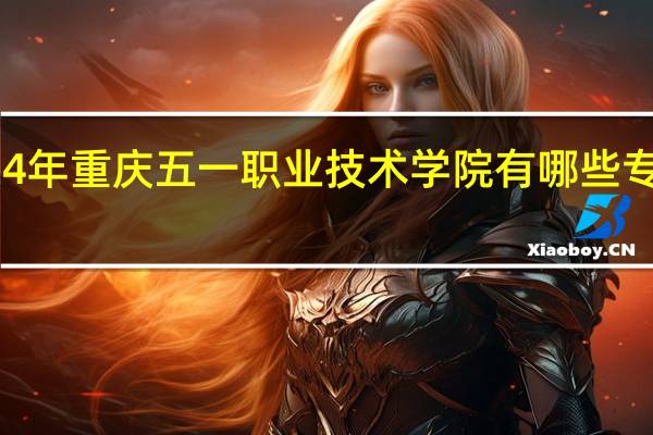 2024年重庆五一职业技术学院有哪些专业比较好