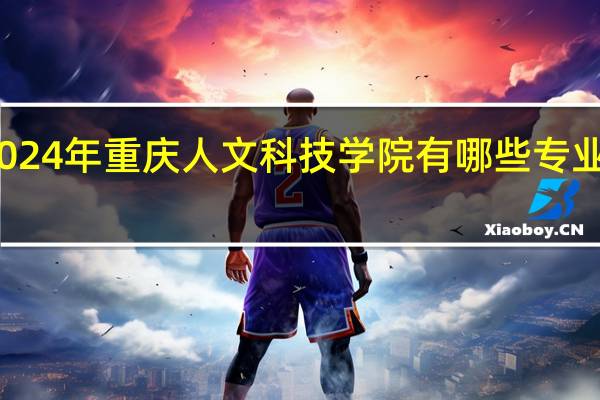 2024年重庆人文科技学院有哪些专业比较好