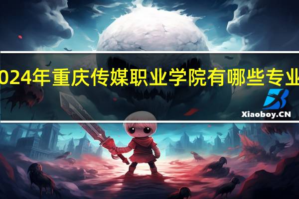 2024年重庆传媒职业学院有哪些专业比较好