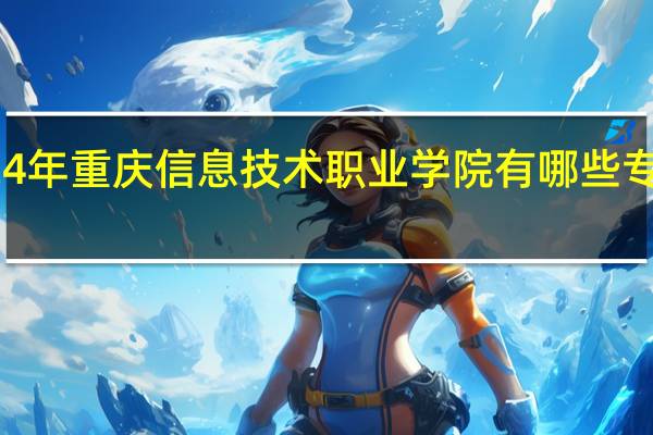 2024年重庆信息技术职业学院有哪些专业比较好