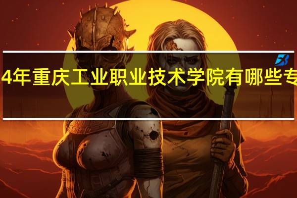 2024年重庆工业职业技术学院有哪些专业比较好
