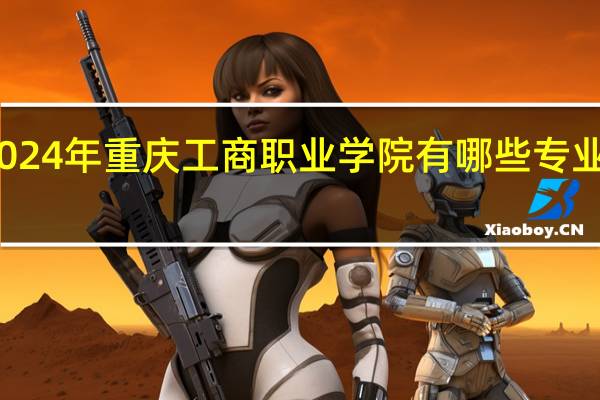2024年重庆工商职业学院有哪些专业比较好