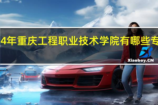 2024年重庆工程职业技术学院有哪些专业比较好