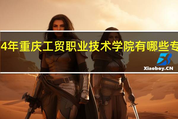 2024年重庆工贸职业技术学院有哪些专业比较好